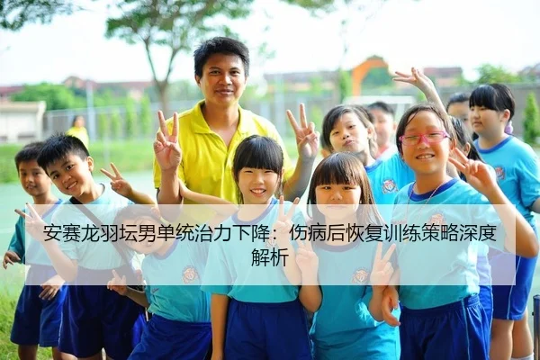 安赛龙羽坛男单统治力下降：伤病后恢复训练策略深度解析
