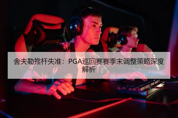 舍夫勒推杆失准：PGA巡回赛赛季末调整策略深度解析